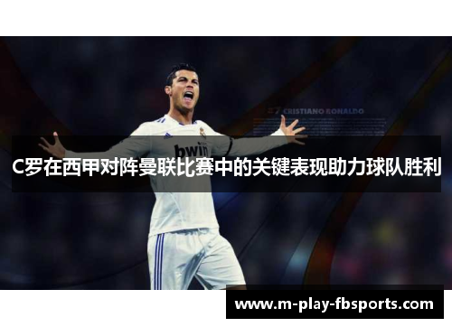 C罗在西甲对阵曼联比赛中的关键表现助力球队胜利 C罗在西甲对阵曼联比赛中的关键表现助力球队胜利