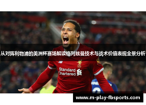 从对阵利物浦的美洲杯赛场解读格列兹曼技术与战术价值表现全景分析 从对阵利物浦的美洲杯赛场解读格列兹曼技术与战术价值表现全景分析