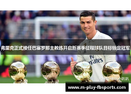 弗里克正式接任巴塞罗那主教练开启新赛季征程球队目标锁定冠军 弗里克正式接任巴塞罗那主教练开启新赛季征程球队目标锁定冠军