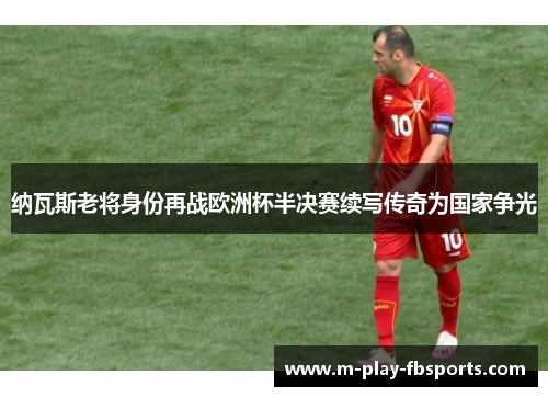 纳瓦斯老将身份再战欧洲杯半决赛续写传奇为国家争光