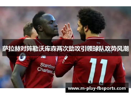 萨拉赫对阵勒沃库森两次助攻引领球队攻势风潮 萨拉赫对阵勒沃库森两次助攻引领球队攻势风潮